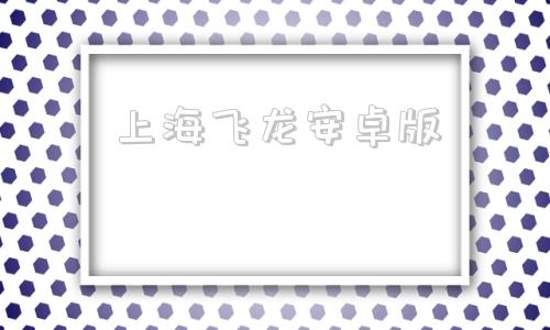 上海飞龙安卓版飞龙版本传奇飞龙传奇首页-第1张图片-太平洋在线下载