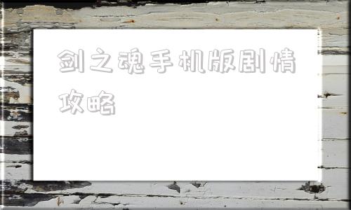 剑之魂手机版剧情攻略剑与远征回魂之境攻略路线图
